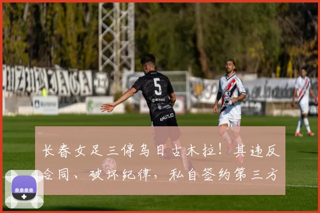 长春女足三停乌日古木拉！其违反合同、破坏纪律，私自签约第三方(1)