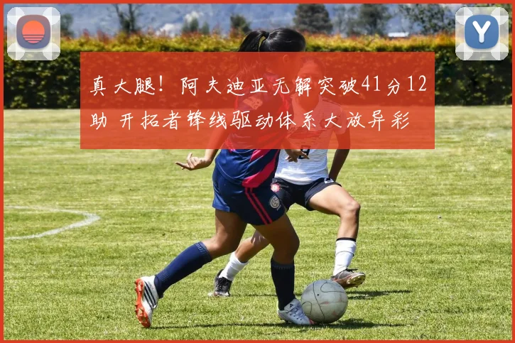 真大腿！阿夫迪亚无解突破41分12助 开拓者锋线驱动体系大放异彩