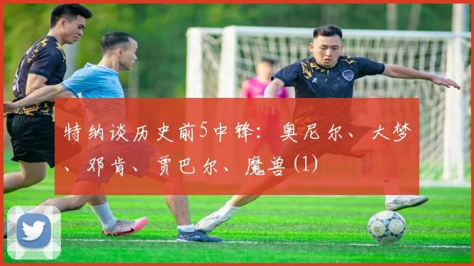 特纳谈历史前5中锋：奥尼尔、大梦、邓肯、贾巴尔、魔兽(1)