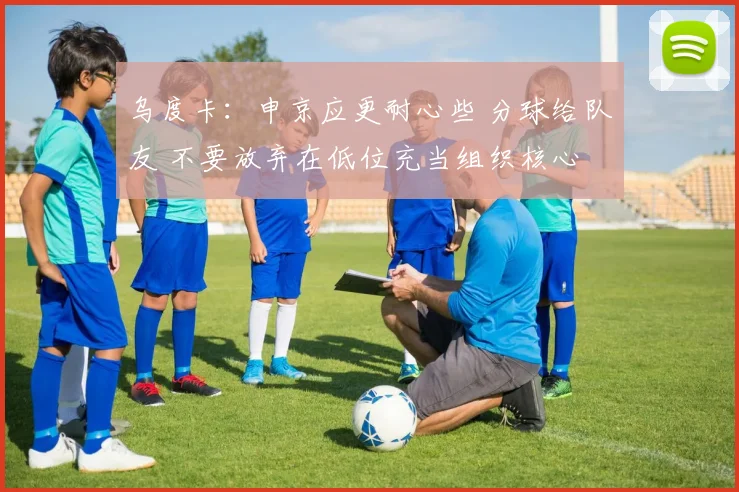 乌度卡：申京应更耐心些 分球给队友 不要放弃在低位充当组织核心