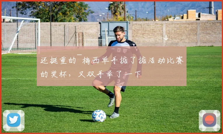 还挺重的~梅西单手掂了掂活动比赛的奖杯，又双手举了一下