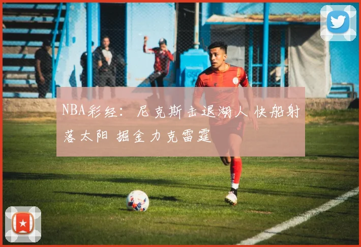 NBA彩经：尼克斯击退湖人 快船射落太阳 掘金力克雷霆