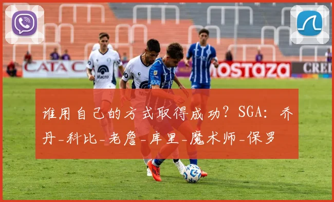 谁用自己的方式取得成功？SGA：乔丹_科比_老詹_库里_魔术师_保罗