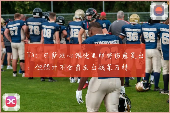 TA：巴萨核心佩德里即将伤愈复出，但预计不会首发出战莱万特