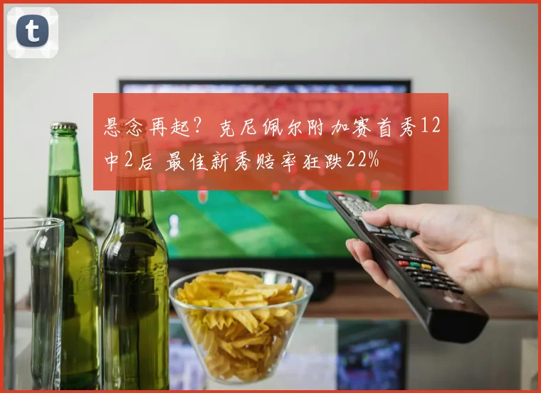 悬念再起？克尼佩尔附加赛首秀12中2后 最佳新秀赔率狂跌22%