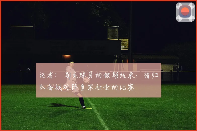 记者：马竞球员的假期结束，将归队备战对阵皇家社会的比赛