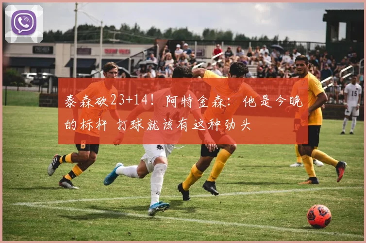 泰森砍23+14！阿特金森：他是今晚的标杆 打球就该有这种劲头